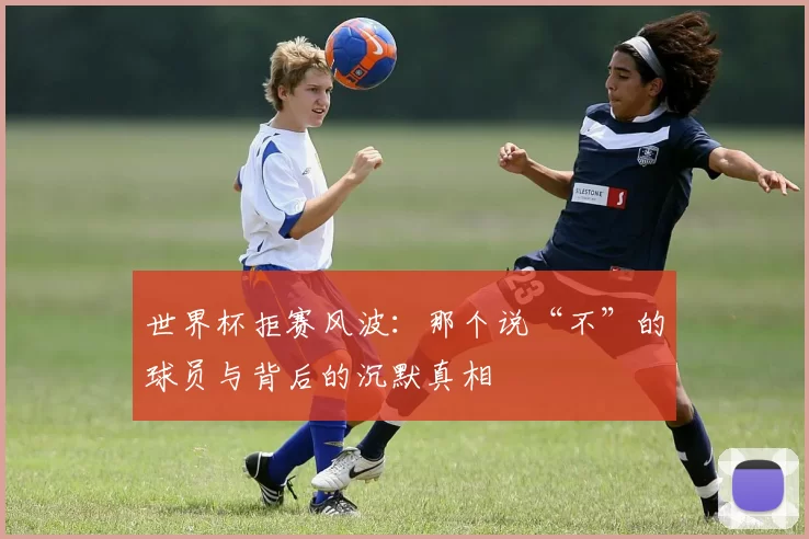 世界杯拒赛风波：那个说“不”的球员与背后的沉默真相