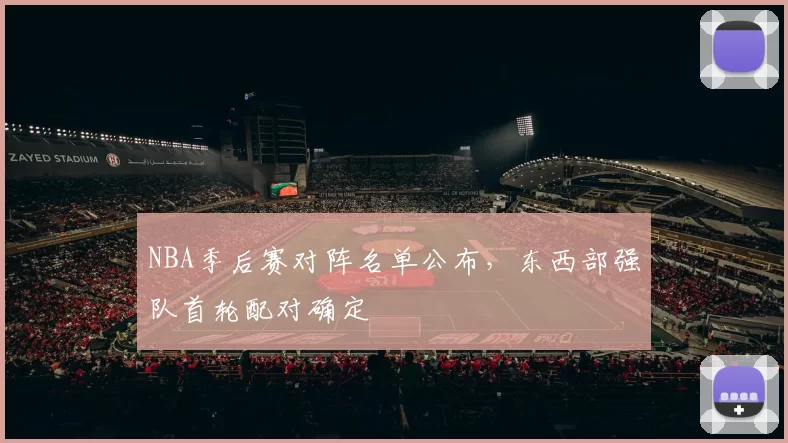 NBA季后赛对阵名单公布，东西部强队首轮配对确定