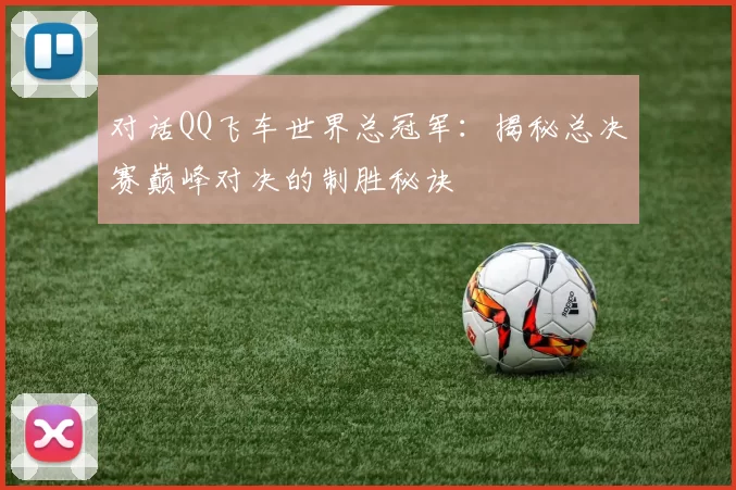 对话QQ飞车世界总冠军:揭秘总决赛巅峰对决的制胜秘诀