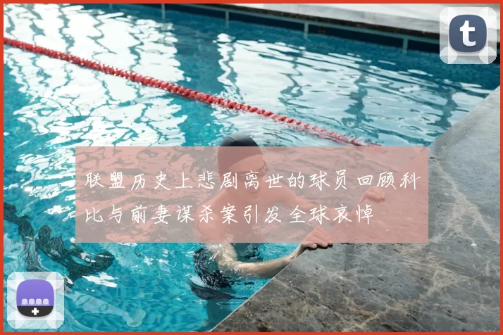联盟历史上悲剧离世的球员回顾科比与前妻谋杀案引发全球哀悼