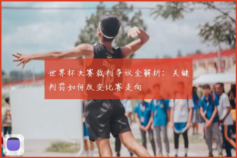 世界杯决赛裁判争议全解析:关键判罚如何改变比赛走向
