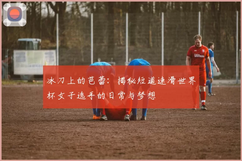 冰刀上的芭蕾：揭秘短道速滑世界杯女子选手的日常与梦想