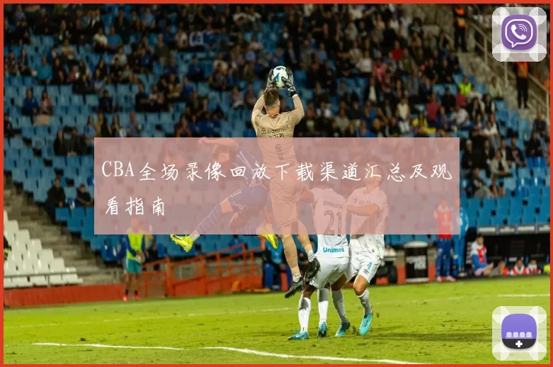 CBA全场录像回放下载渠道汇总及观看指南