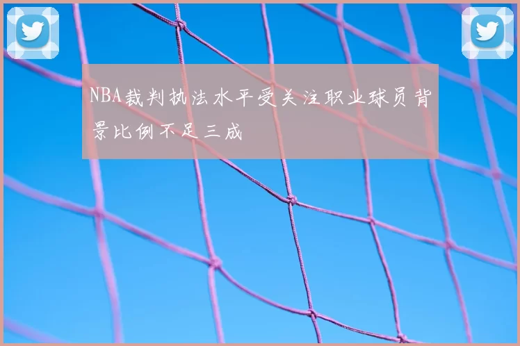 NBA裁判执法水平受关注职业球员背景比例不足三成