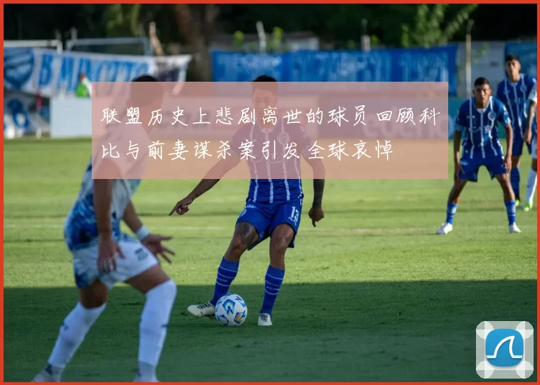 联盟历史上悲剧离世的球员回顾科比与前妻谋杀案引发全球哀悼