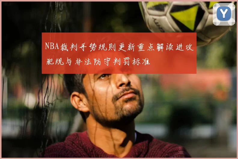 NBA裁判手势规则更新重点解读进攻犯规与非法防守判罚标准