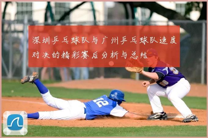 深圳乒乓球队与广州乒乓球队速度对决的精彩赛后分析与总结