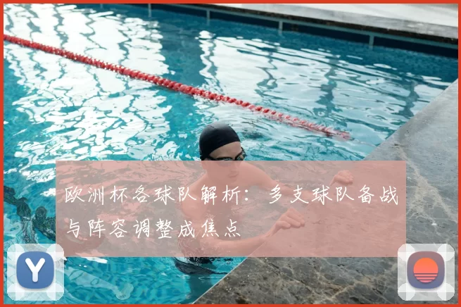 欧洲杯各球队解析：多支球队备战与阵容调整成焦点