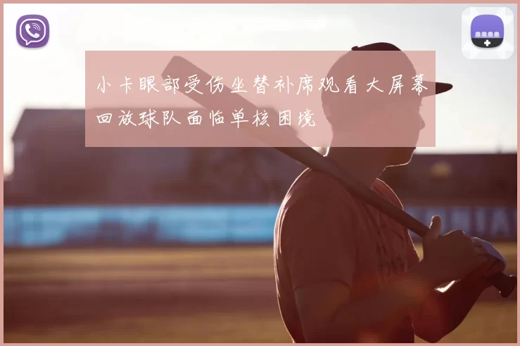 小卡眼部受伤坐替补席观看大屏幕回放球队面临单核困境