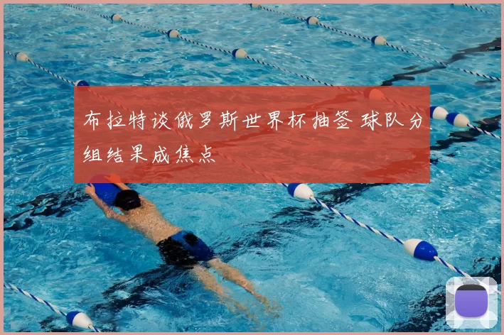布拉特谈俄罗斯世界杯抽签 球队分组结果成焦点