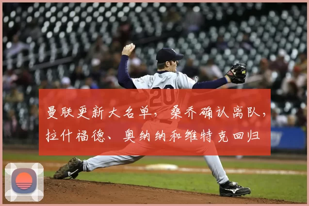曼联更新大名单，桑乔确认离队，拉什福德、奥纳纳和维特克回归