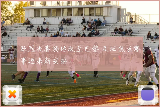 欧冠决赛场地改至巴黎 足坛焦点赛事迎来新安排