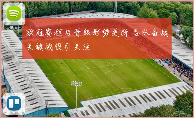 欧冠赛程与晋级形势更新 各队备战关键战役引关注