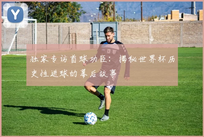 独家专访首球功臣:揭秘世界杯历史性进球的幕后故事