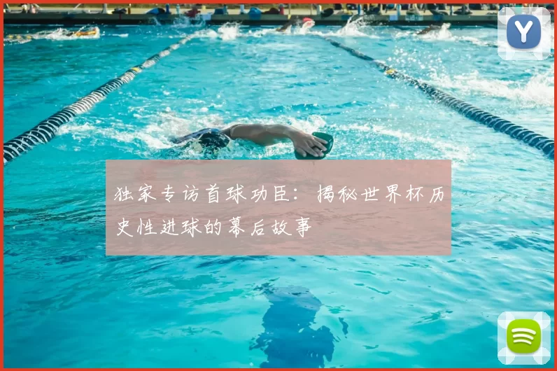 独家专访首球功臣:揭秘世界杯历史性进球的幕后故事
