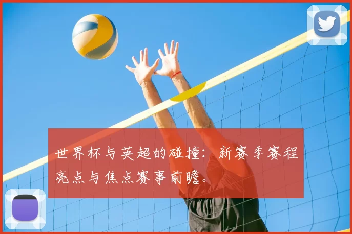 世界杯与英超的碰撞:新赛季赛程亮点与焦点赛事前瞻。