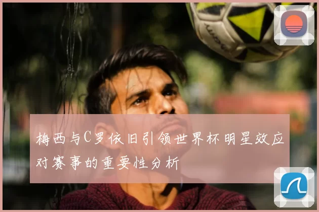 梅西与C罗依旧引领世界杯明星效应对赛事的重要性分析