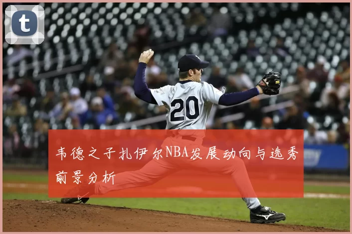 韦德之子扎伊尔NBA发展动向与选秀前景分析