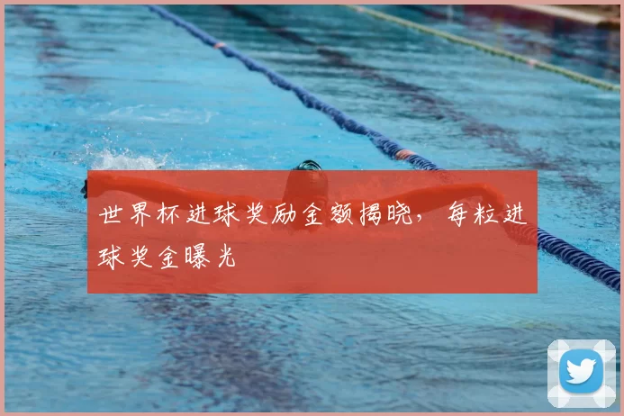 世界杯进球奖励金额揭晓,每粒进球奖金曝光