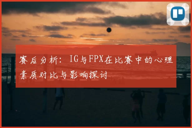 赛后分析：IG与FPX在比赛中的心理素质对比与影响探讨