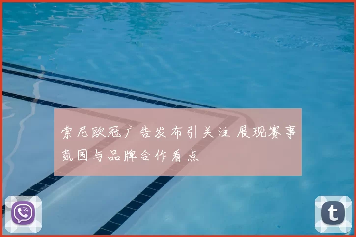 索尼欧冠广告发布引关注 展现赛事氛围与品牌合作看点