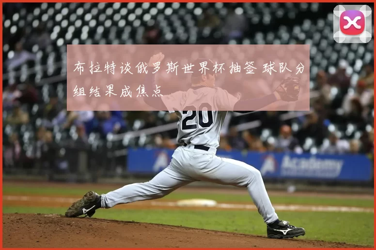 布拉特谈俄罗斯世界杯抽签 球队分组结果成焦点
