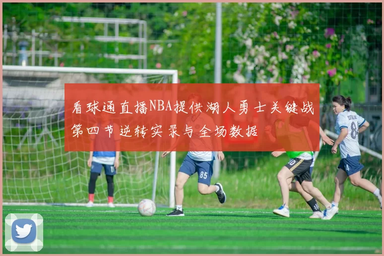 看球通直播NBA提供湖人勇士关键战第四节逆转实录与全场数据