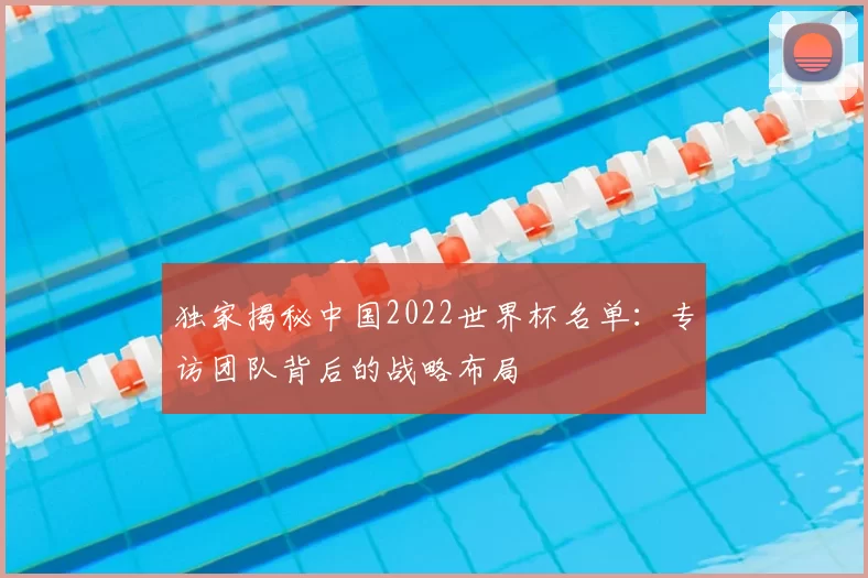 独家揭秘中国2022世界杯名单：专访团队背后的战略布局