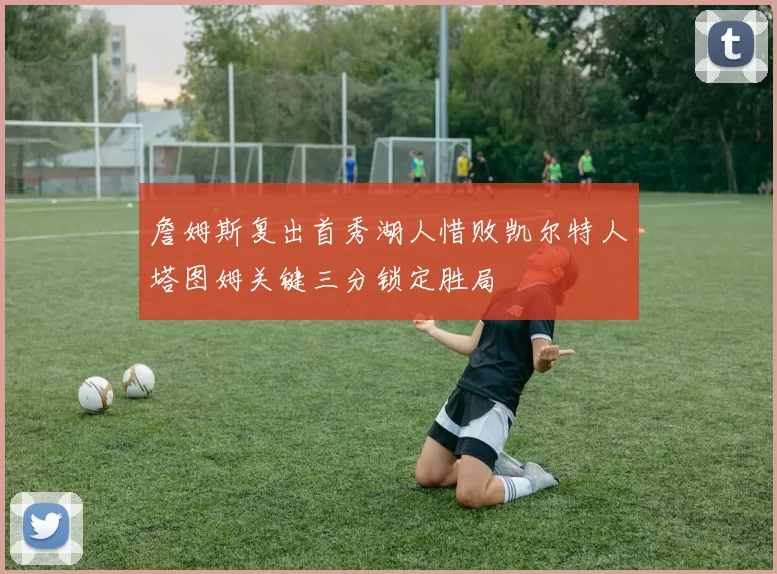 詹姆斯复出首秀湖人惜败凯尔特人塔图姆关键三分锁定胜局