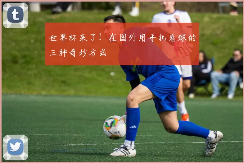 世界杯来了！在国外用手机看球的三种奇妙方式