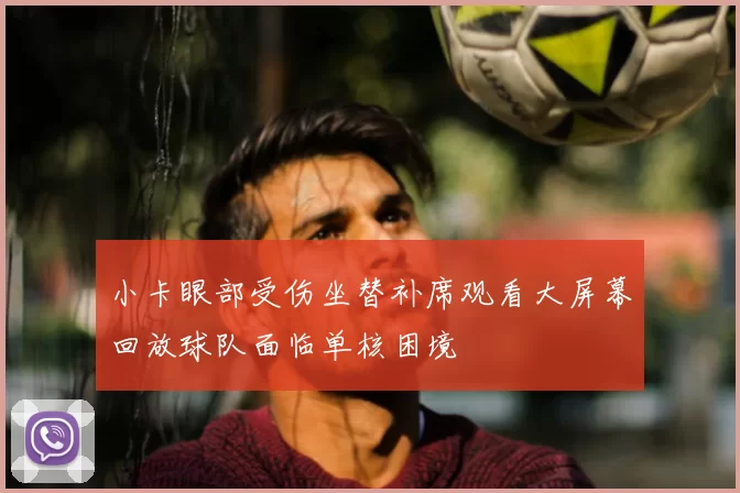小卡眼部受伤坐替补席观看大屏幕回放球队面临单核困境