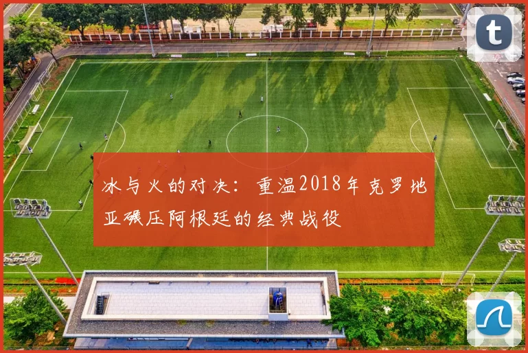 冰与火的对决:重温2018年克罗地亚碾压阿根廷的经典战役