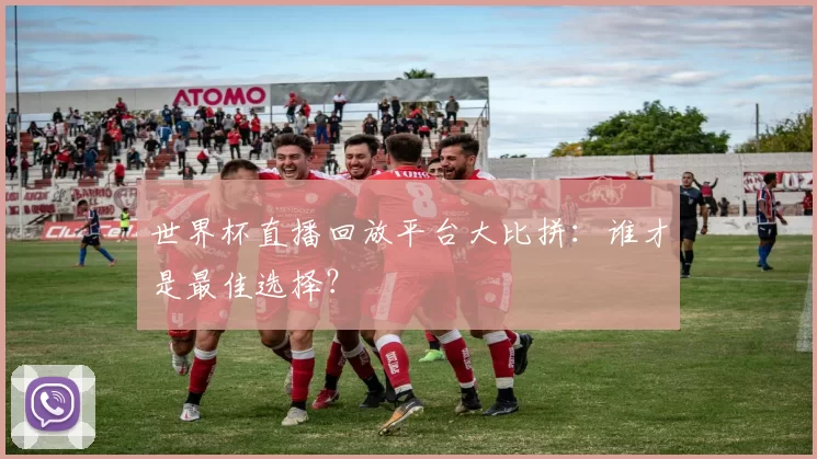 世界杯直播回放平台大比拼：谁才是最佳选择？