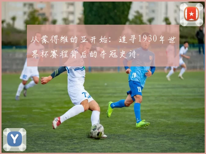 从蒙得维的亚开始:追寻1930年世界杯赛程背后的夺冠史诗