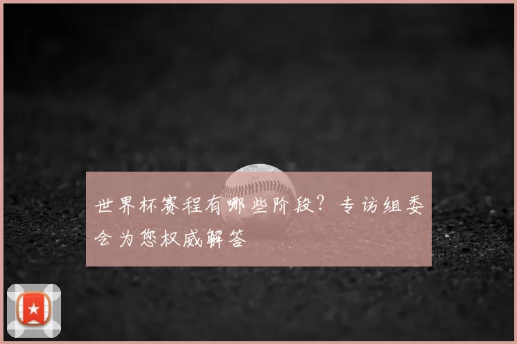 世界杯赛程有哪些阶段？专访组委会为您权威解答