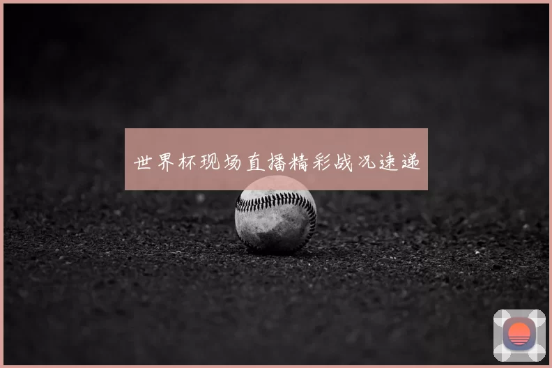 世界杯现场直播精彩战况速递