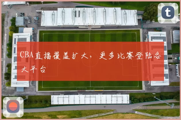 CBA直播覆盖扩大，更多比赛登陆各大平台