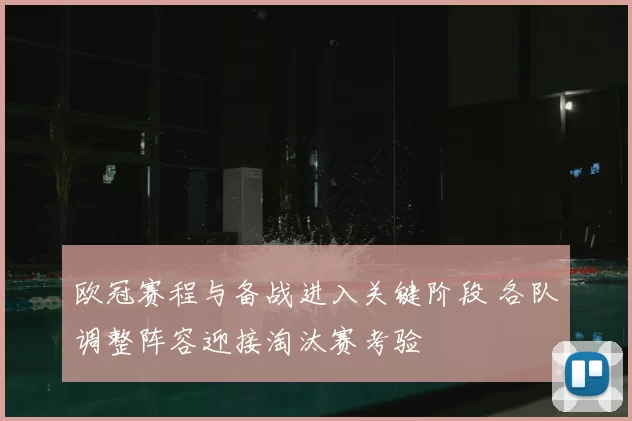 欧冠赛程与备战进入关键阶段 各队调整阵容迎接淘汰赛考验