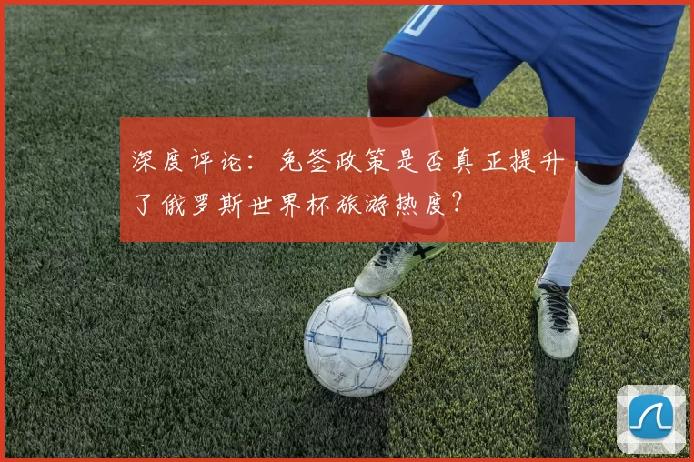 深度评论:免签政策是否真正提升了俄罗斯世界杯旅游热度?