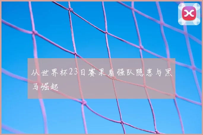 从世界杯23日赛果看强队隐患与黑马崛起