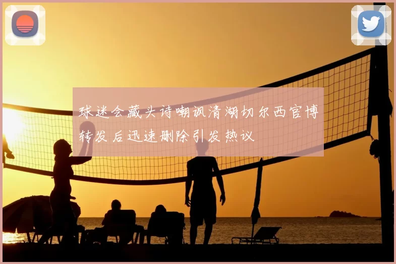 球迷会藏头诗嘲讽清湖切尔西官博转发后迅速删除引发热议