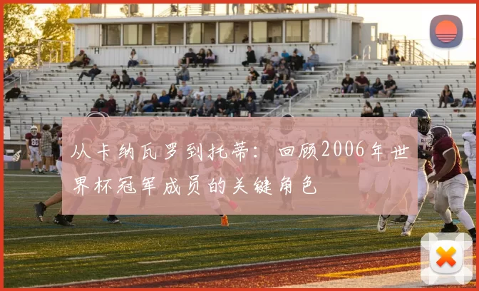 从卡纳瓦罗到托蒂：回顾2006年世界杯冠军成员的关键角色