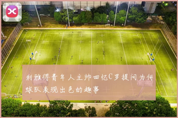 利雅得青年人主帅回忆C罗提问为何球队表现出色的趣事