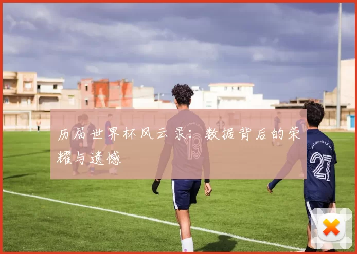历届世界杯风云录：数据背后的荣耀与遗憾