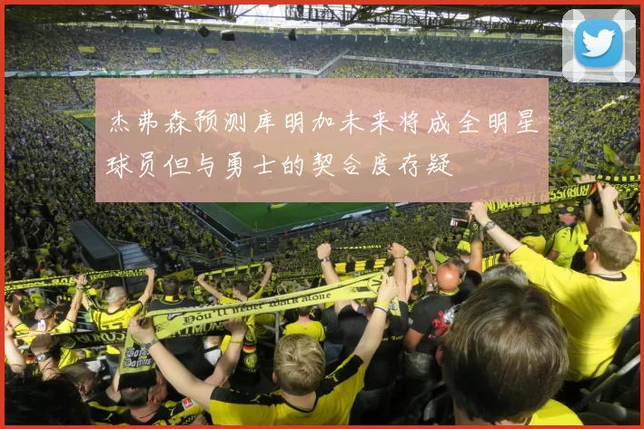 杰弗森预测库明加未来将成全明星球员但与勇士的契合度存疑