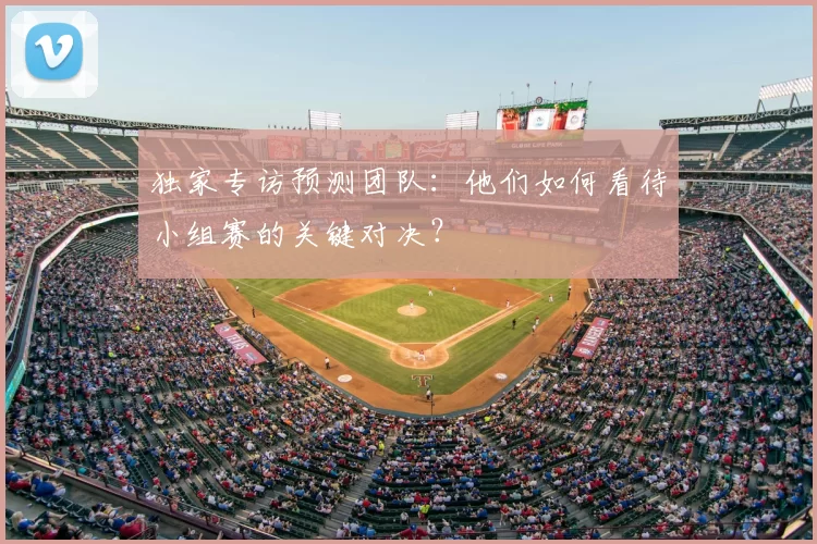 独家专访预测团队:他们如何看待小组赛的关键对决?