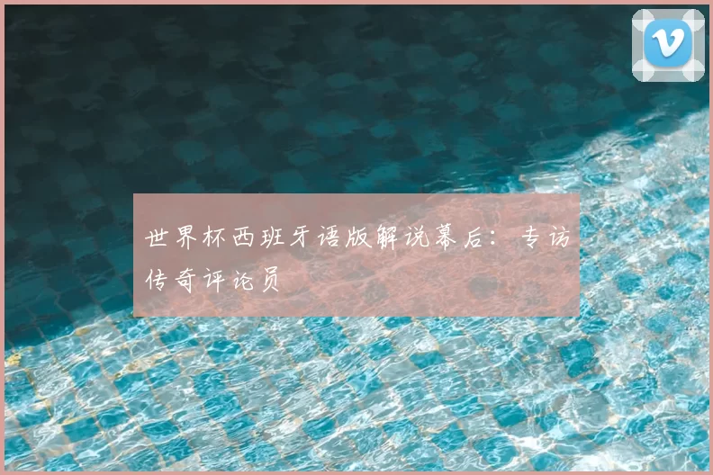 世界杯西班牙语版解说幕后：专访传奇评论员