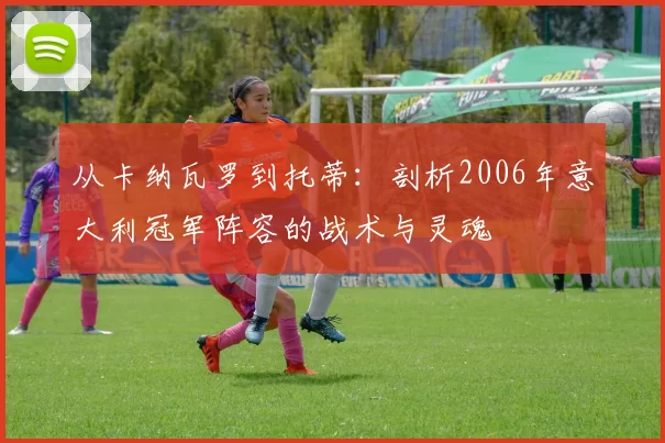 从卡纳瓦罗到托蒂：剖析2006年意大利冠军阵容的战术与灵魂