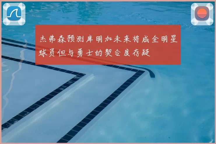 杰弗森预测库明加未来将成全明星球员但与勇士的契合度存疑