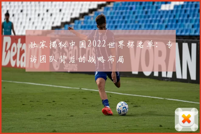 独家揭秘中国2022世界杯名单：专访团队背后的战略布局
